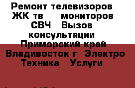 Ремонт телевизоров ( ЖК тв ) , мониторов, СВЧ . Вызов , консультации - Приморский край, Владивосток г. Электро-Техника » Услуги   